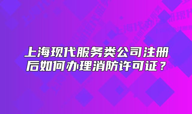 上?，F(xiàn)代服務(wù)類公司注冊后如何辦理消防許可證？