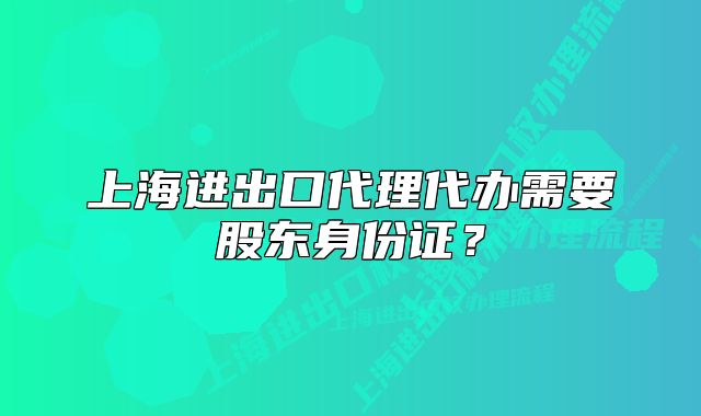 上海進(jìn)出口代理代辦需要股東身份證？