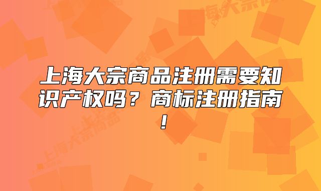 上海大宗商品注冊(cè)需要知識(shí)產(chǎn)權(quán)嗎？商標(biāo)注冊(cè)指南！