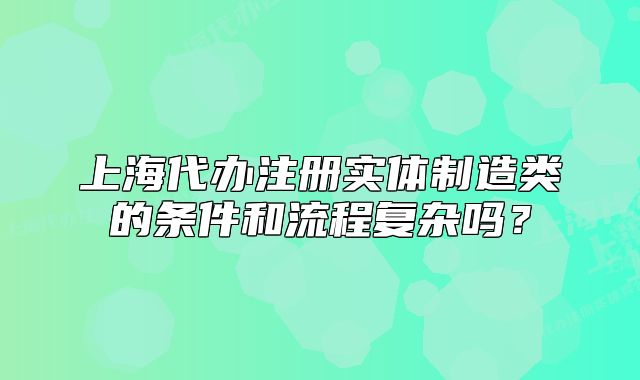 上海代辦注冊實體制造類的條件和流程復雜嗎？