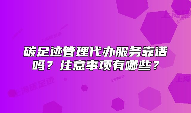 碳足跡管理代辦服務(wù)靠譜嗎？注意事項(xiàng)有哪些？