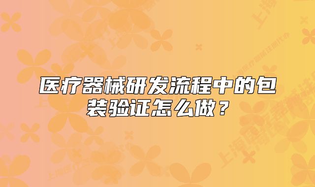 醫(yī)療器械研發(fā)流程中的包裝驗證怎么做？