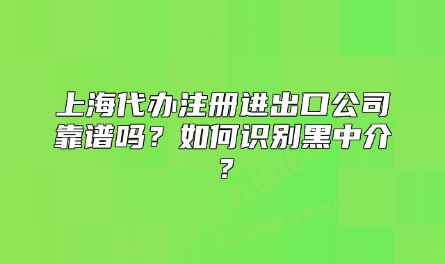上海代辦注冊(cè)進(jìn)出口公司靠譜嗎？如何識(shí)別黑中介？