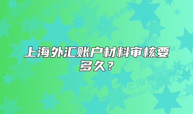 上海外匯賬戶材料審核要多久？