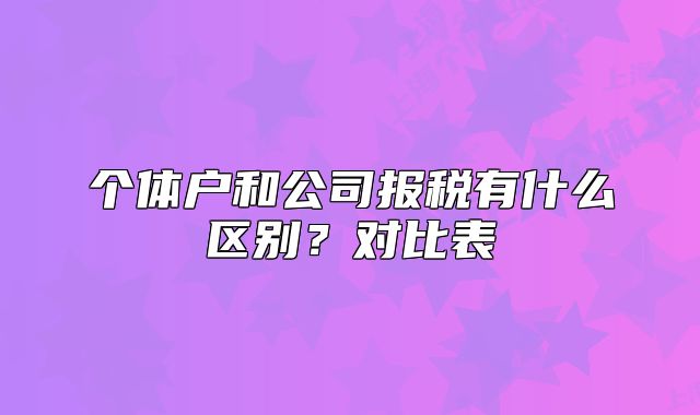個(gè)體戶和公司報(bào)稅有什么區(qū)別？對(duì)比表