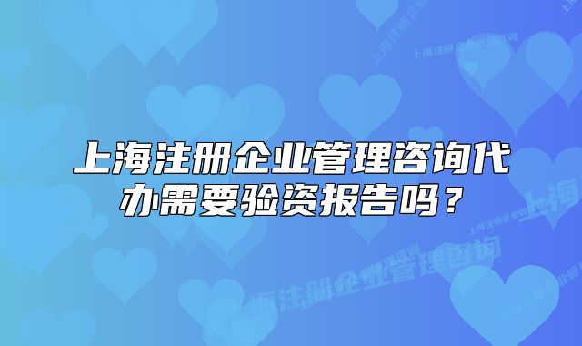 上海注冊(cè)企業(yè)管理咨詢代辦需要驗(yàn)資報(bào)告嗎？