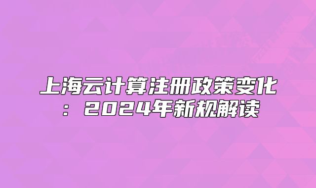 上海云計算注冊政策變化：2024年新規(guī)解讀