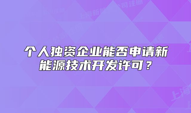 個(gè)人獨(dú)資企業(yè)能否申請(qǐng)新能源技術(shù)開(kāi)發(fā)許可？