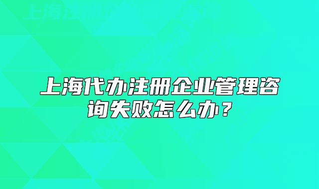 上海代辦注冊(cè)企業(yè)管理咨詢失敗怎么辦？