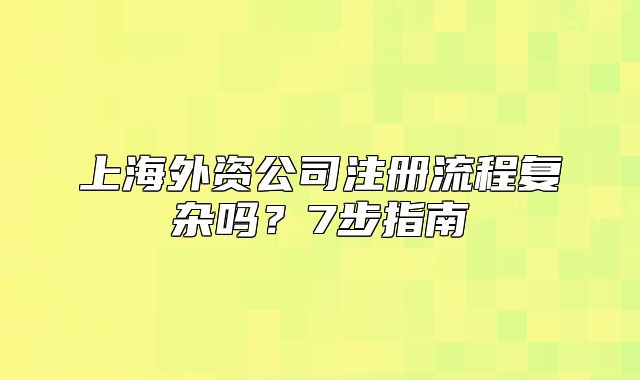 上海外資公司注冊(cè)流程復(fù)雜嗎？7步指南