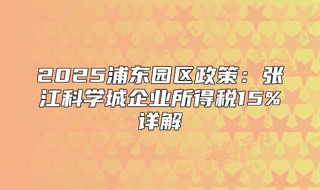 2025浦東園區(qū)政策：張江科學(xué)城企業(yè)所得稅15%詳解