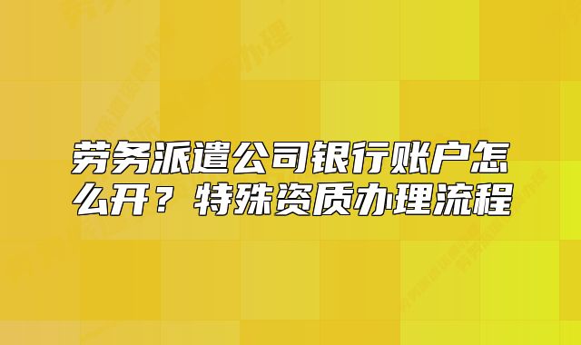 勞務(wù)派遣公司銀行賬戶怎么開？特殊資質(zhì)辦理流程