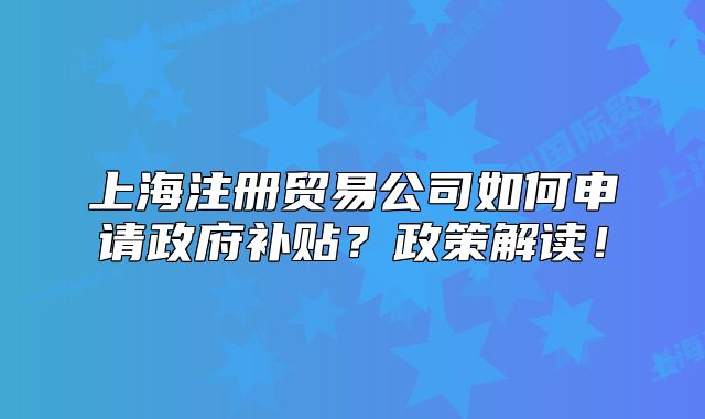 上海注冊貿(mào)易公司如何申請政府補(bǔ)貼？政策解讀！