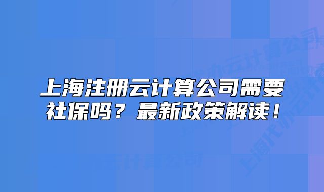 上海注冊(cè)云計(jì)算公司需要社保嗎？最新政策解讀！