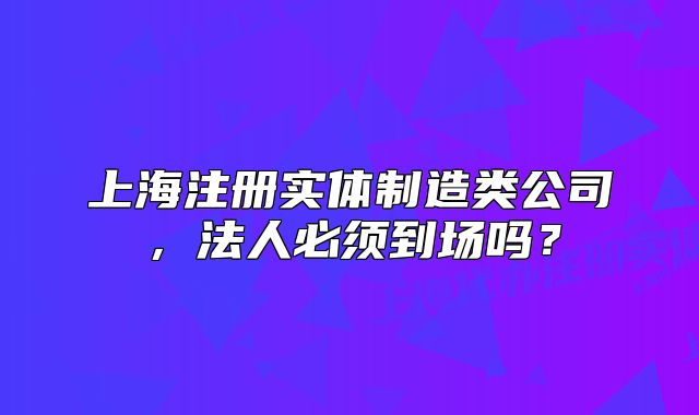 上海注冊實體制造類公司，法人必須到場嗎？
