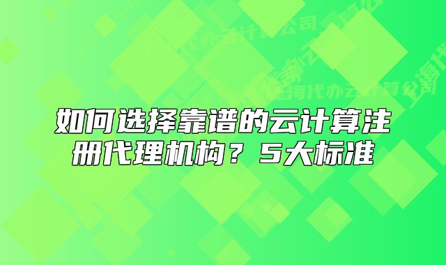 如何選擇靠譜的云計(jì)算注冊(cè)代理機(jī)構(gòu)？5大標(biāo)準(zhǔn)