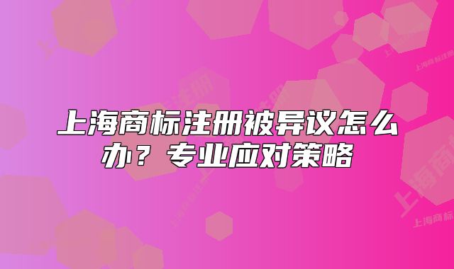 上海商標(biāo)注冊被異議怎么辦？專業(yè)應(yīng)對策略