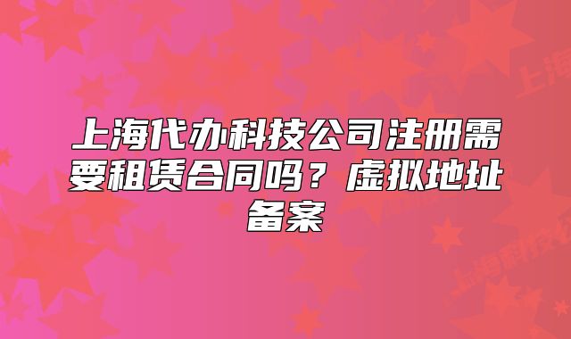 上海代辦科技公司注冊需要租賃合同嗎？虛擬地址備案
