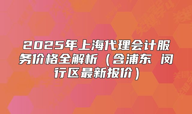2025年上海代理會(huì)計(jì)服務(wù)價(jià)格全解析（含浦東 閔行區(qū)最新報(bào)價(jià)）