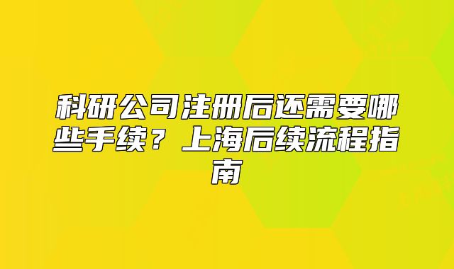 科研公司注冊(cè)后還需要哪些手續(xù)？上海后續(xù)流程指南