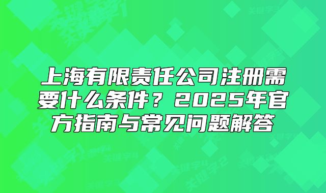 上海有限責任公司注冊需要什么條件？2025年官方指南與常見問題解答