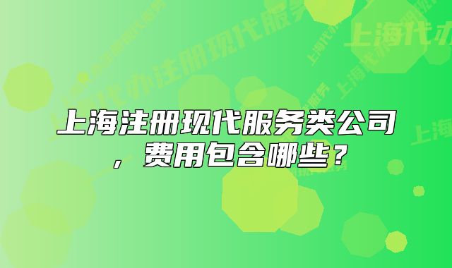上海注冊現(xiàn)代服務(wù)類公司，費(fèi)用包含哪些？