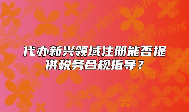 代辦新興領(lǐng)域注冊(cè)能否提供稅務(wù)合規(guī)指導(dǎo)？