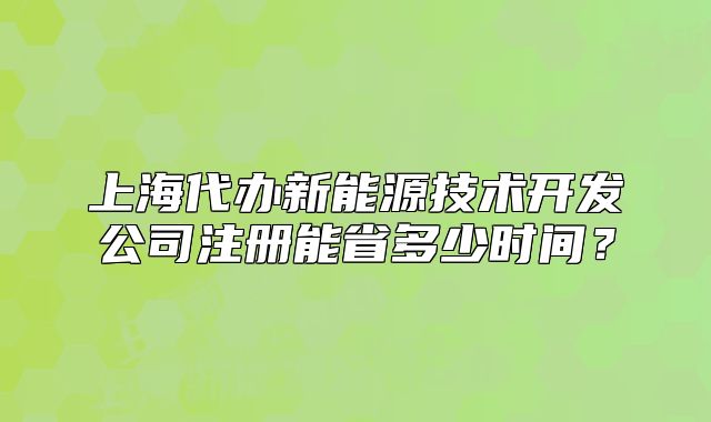 上海代辦新能源技術(shù)開發(fā)公司注冊(cè)能省多少時(shí)間？