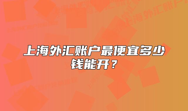 上海外匯賬戶最便宜多少錢能開？