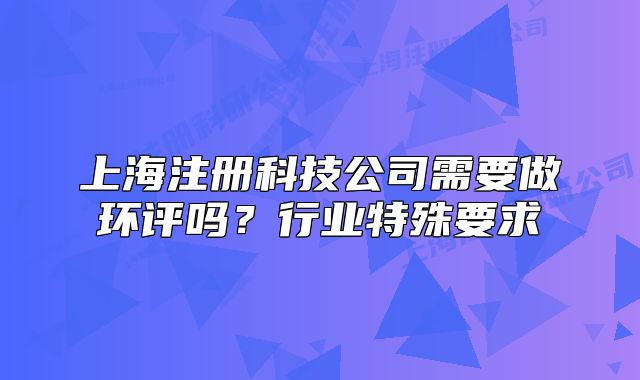 上海注冊科技公司需要做環(huán)評嗎？行業(yè)特殊要求