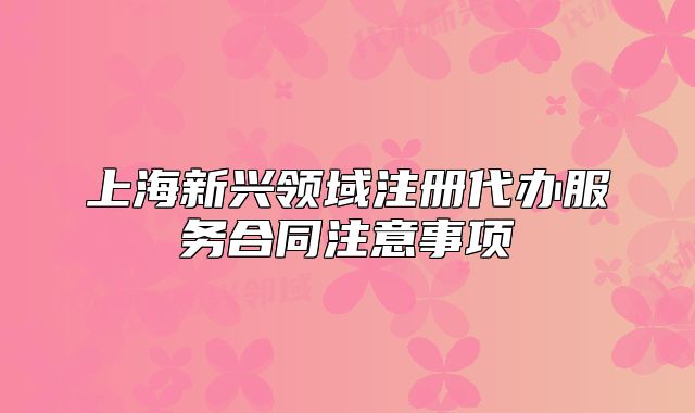 上海新興領域注冊代辦服務合同注意事項