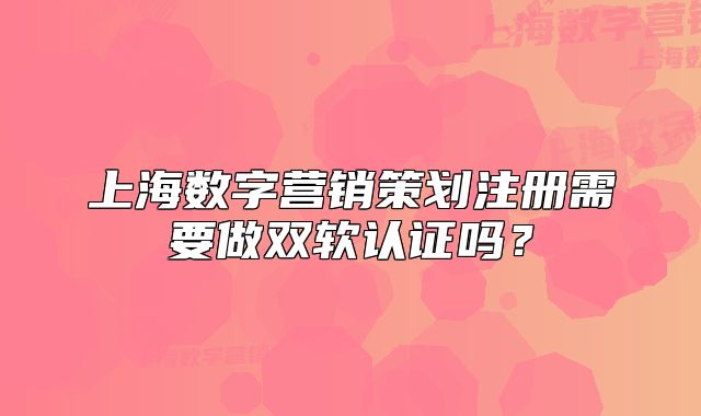 上海數(shù)字營(yíng)銷策劃注冊(cè)需要做雙軟認(rèn)證嗎？