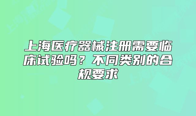 上海醫(yī)療器械注冊需要臨床試驗嗎？不同類別的合規(guī)要求