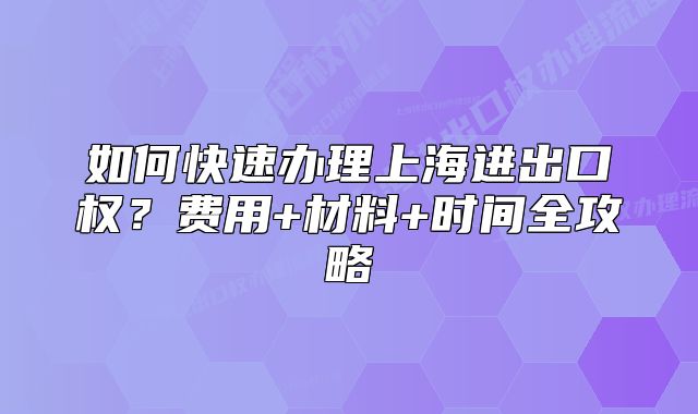 如何快速辦理上海進(jìn)出口權(quán)？費(fèi)用+材料+時(shí)間全攻略