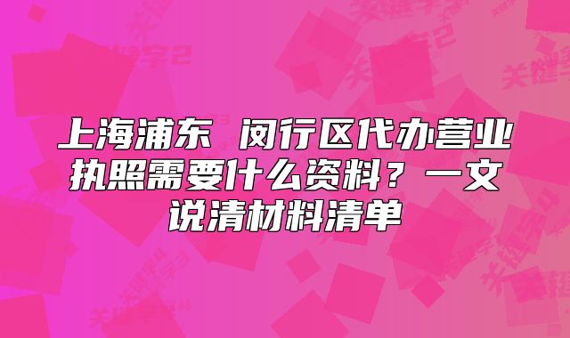 上海浦東 閔行區(qū)代辦營(yíng)業(yè)執(zhí)照需要什么資料？一文說清材料清單