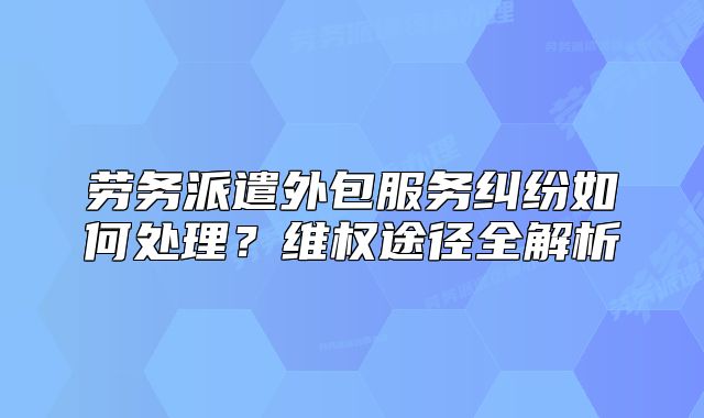 勞務(wù)派遣外包服務(wù)糾紛如何處理？維權(quán)途徑全解析