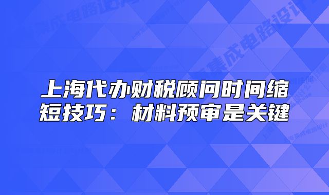 上海代辦財稅顧問時間縮短技巧：材料預(yù)審是關(guān)鍵