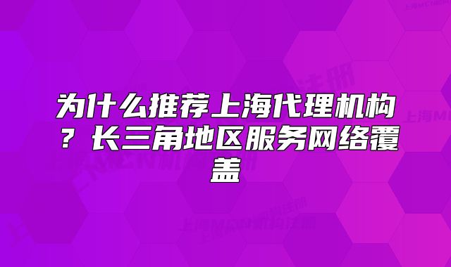為什么推薦上海代理機構？長三角地區(qū)服務網絡覆蓋