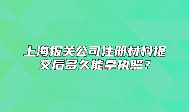 上海報關(guān)公司注冊材料提交后多久能拿執(zhí)照？