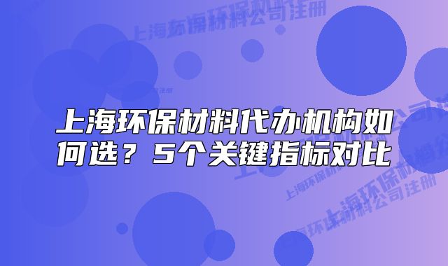 上海環(huán)保材料代辦機(jī)構(gòu)如何選？5個關(guān)鍵指標(biāo)對比