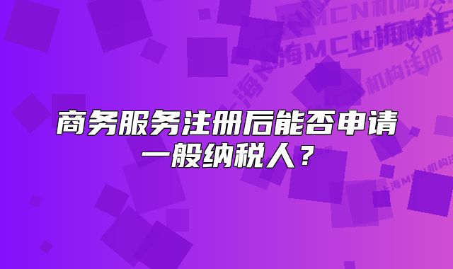 商務(wù)服務(wù)注冊后能否申請一般納稅人？