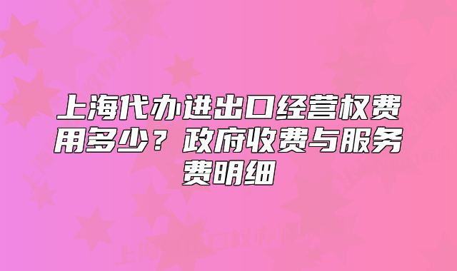 上海代辦進(jìn)出口經(jīng)營(yíng)權(quán)費(fèi)用多少？政府收費(fèi)與服務(wù)費(fèi)明細(xì)
