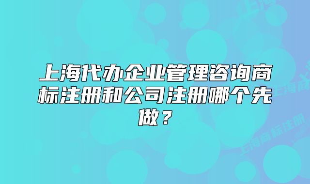上海代辦企業(yè)管理咨詢商標(biāo)注冊和公司注冊哪個先做？