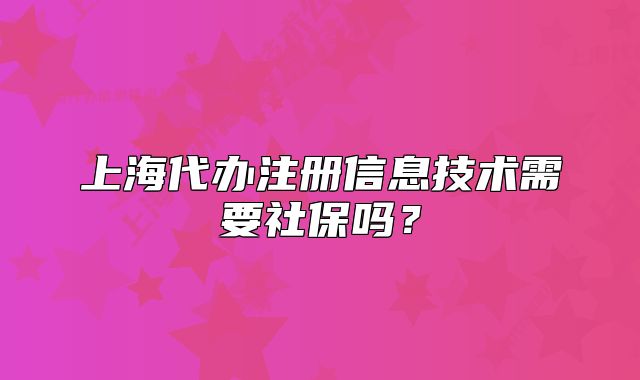 上海代辦注冊信息技術需要社保嗎？