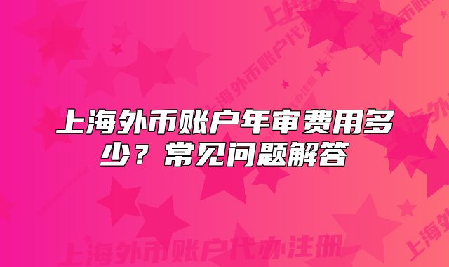 上海外幣賬戶年審費(fèi)用多少？常見問題解答