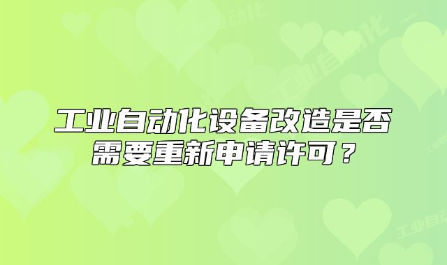 工業(yè)自動化設備改造是否需要重新申請許可？