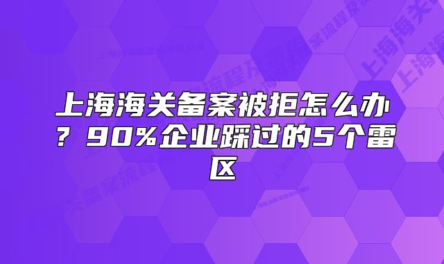 上海海關備案被拒怎么辦？90%企業(yè)踩過的5個雷區(qū)