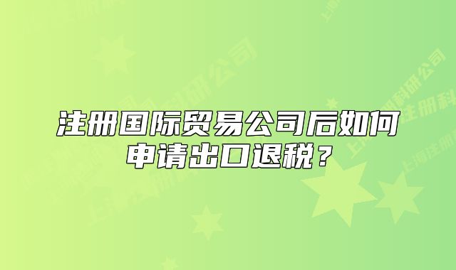 注冊(cè)國(guó)際貿(mào)易公司后如何申請(qǐng)出口退稅？