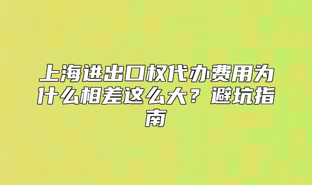 上海進(jìn)出口權(quán)代辦費(fèi)用為什么相差這么大？避坑指南