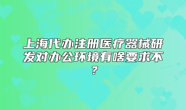 上海代辦注冊(cè)醫(yī)療器械研發(fā)對(duì)辦公環(huán)境有啥要求不？